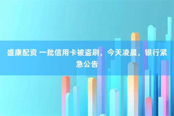 盛康配资 一批信用卡被盗刷，今天凌晨，银行紧急公告