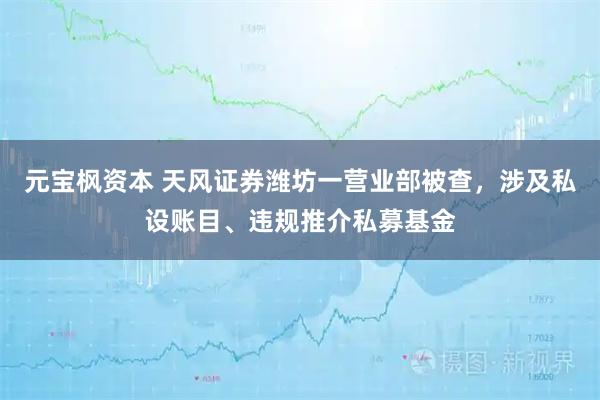 元宝枫资本 天风证券潍坊一营业部被查，涉及私设账目、违规推介私募基金