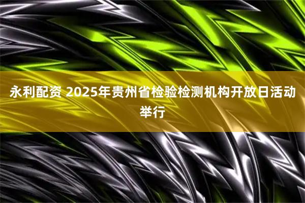 永利配资 2025年贵州省检验检测机构开放日活动举行
