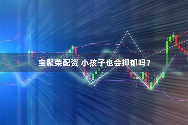 宝聚荣配资 小孩子也会抑郁吗？