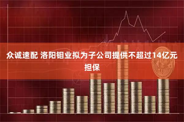 众诚速配 洛阳钼业拟为子公司提供不超过14亿元担保