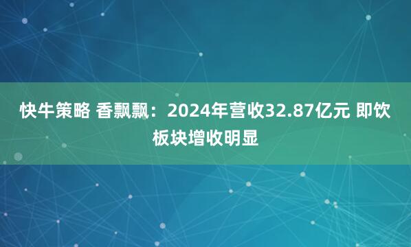 快牛策略 香飘飘：2024年营收32.87亿元 即饮板块增收明显