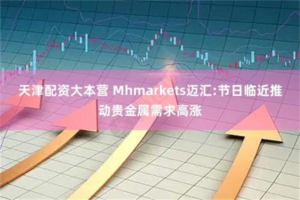 天津配资大本营 Mhmarkets迈汇:节日临近推动贵金属需求高涨