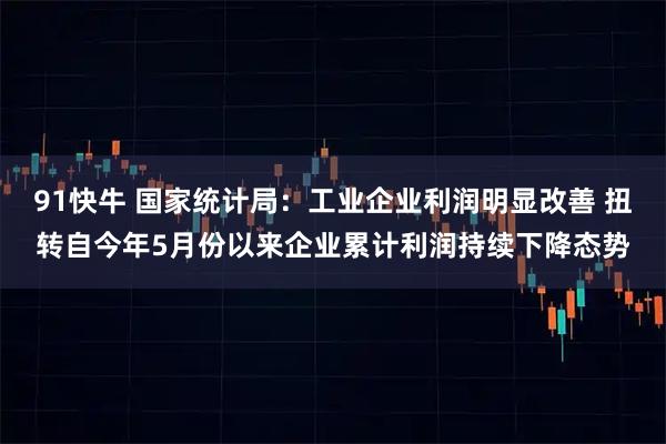 91快牛 国家统计局：工业企业利润明显改善 扭转自今年5月份以来企业累计利润持续下降态势