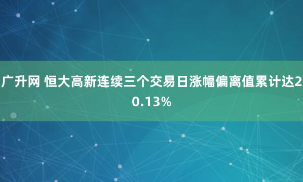 广升网 恒大高新连续三个交易日涨幅偏离值累计达20.13%