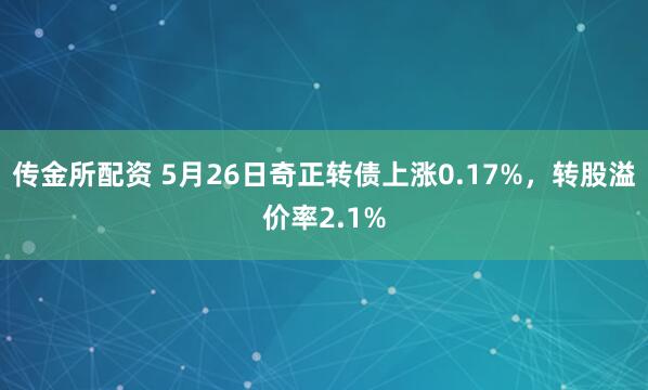 传金所配资 5月26日奇正转债上涨0.17%，转股溢价率2.1%