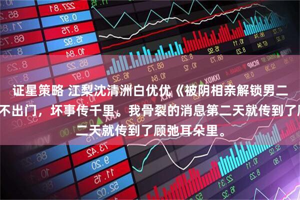 证星策略 江梨沈清洲白优优《被阴相亲解锁男二剧本》好事不出门，坏事传千里。我骨裂的消息第二天就传到了顾弛耳朵里。