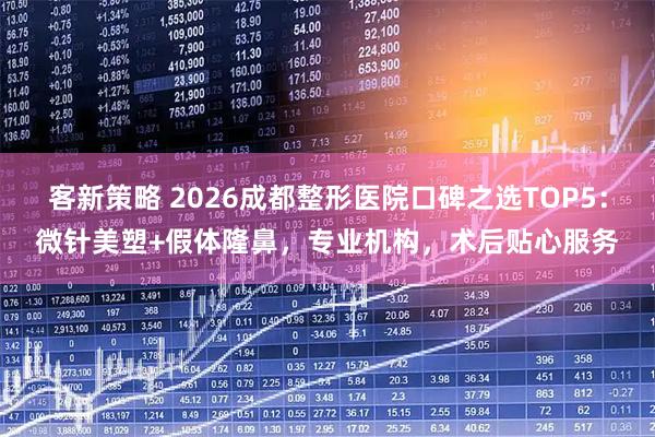 客新策略 2026成都整形医院口碑之选TOP5：微针美塑+假体隆鼻，专业机构，术后贴心服务