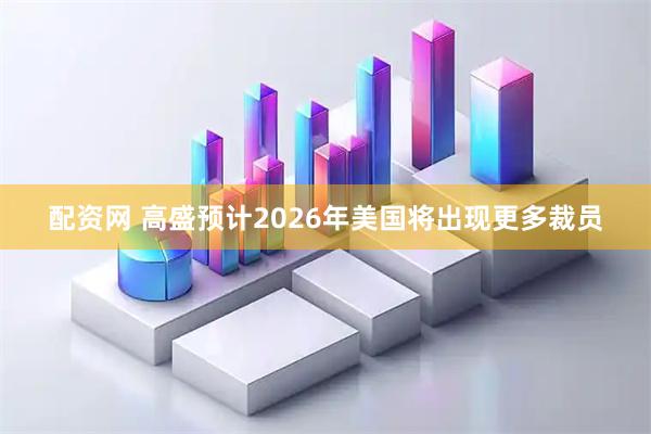配资网 高盛预计2026年美国将出现更多裁员