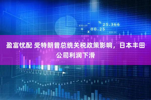 盈富忧配 受特朗普总统关税政策影响，日本丰田公司利润下滑