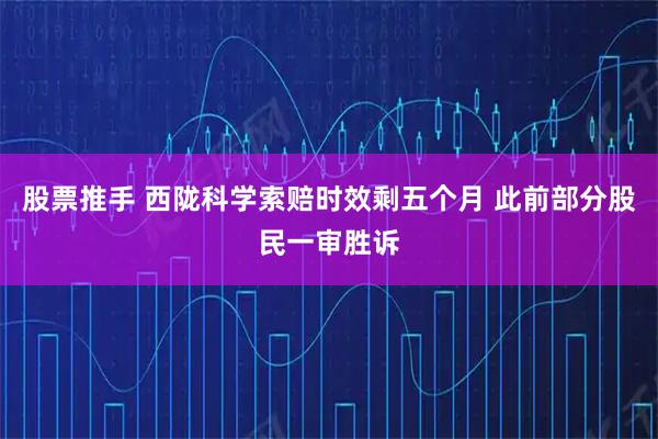 股票推手 西陇科学索赔时效剩五个月 此前部分股民一审胜诉