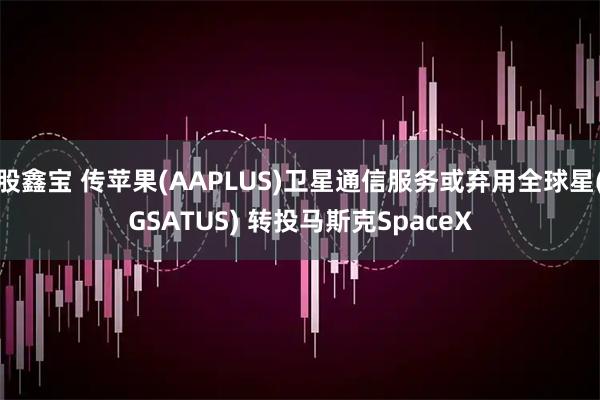 股鑫宝 传苹果(AAPLUS)卫星通信服务或弃用全球星(GSATUS) 转投马斯克SpaceX