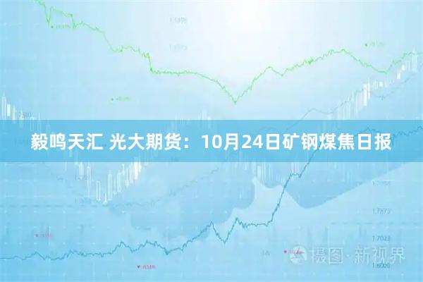 毅鸣天汇 光大期货：10月24日矿钢煤焦日报