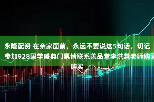 永隆配资 在亲家面前，永远不要说这5句话，切记！参加928国学盛典门票请联系善品堂李洪慧老师购买