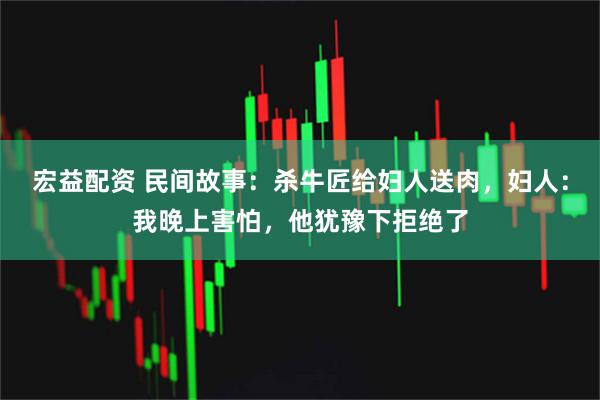 宏益配资 民间故事：杀牛匠给妇人送肉，妇人：我晚上害怕，他犹豫下拒绝了